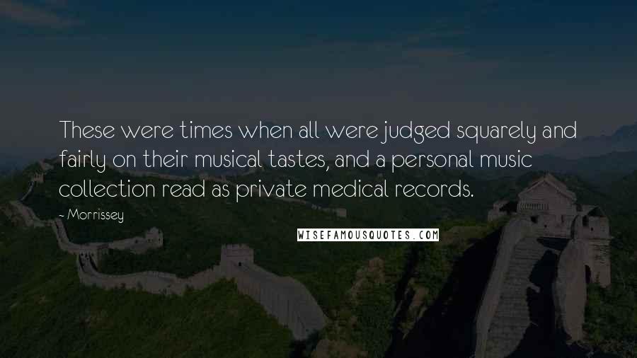 Morrissey Quotes: These were times when all were judged squarely and fairly on their musical tastes, and a personal music collection read as private medical records.