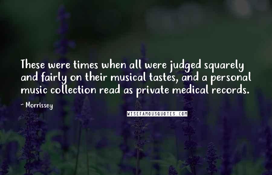 Morrissey Quotes: These were times when all were judged squarely and fairly on their musical tastes, and a personal music collection read as private medical records.