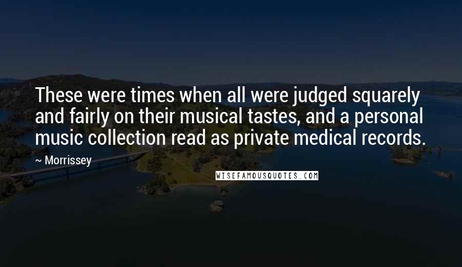 Morrissey Quotes: These were times when all were judged squarely and fairly on their musical tastes, and a personal music collection read as private medical records.