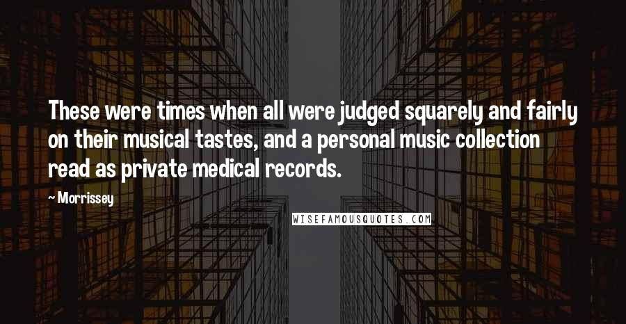 Morrissey Quotes: These were times when all were judged squarely and fairly on their musical tastes, and a personal music collection read as private medical records.
