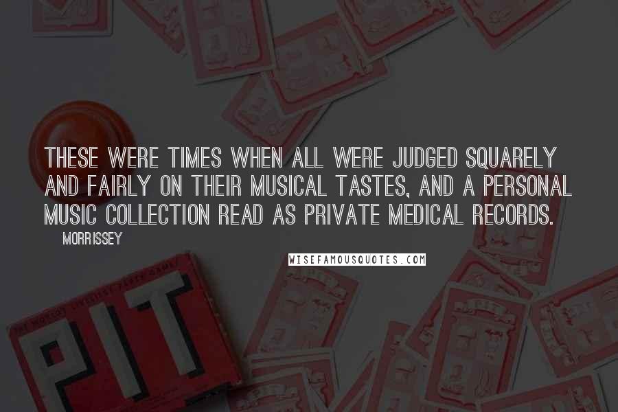 Morrissey Quotes: These were times when all were judged squarely and fairly on their musical tastes, and a personal music collection read as private medical records.