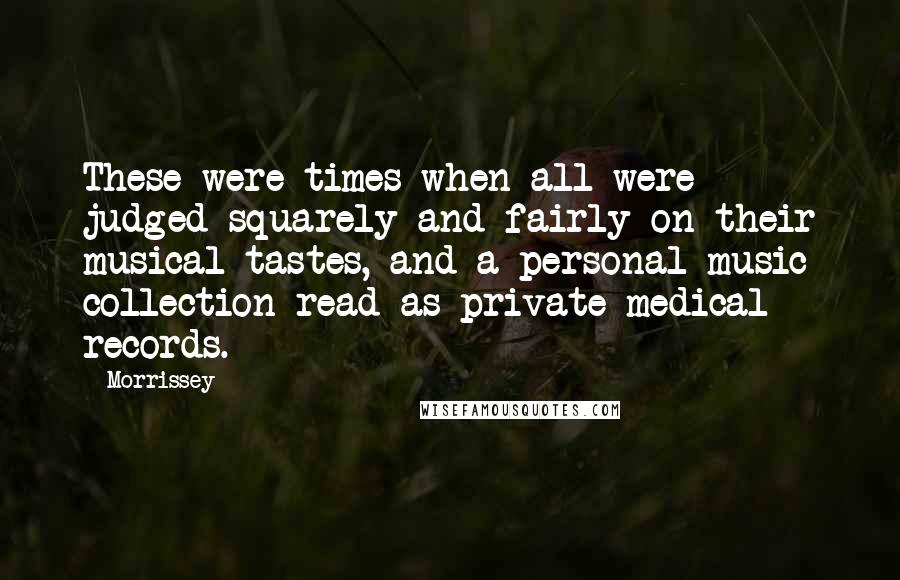 Morrissey Quotes: These were times when all were judged squarely and fairly on their musical tastes, and a personal music collection read as private medical records.