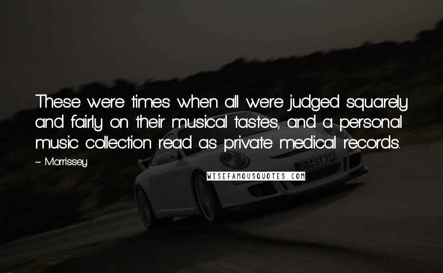 Morrissey Quotes: These were times when all were judged squarely and fairly on their musical tastes, and a personal music collection read as private medical records.