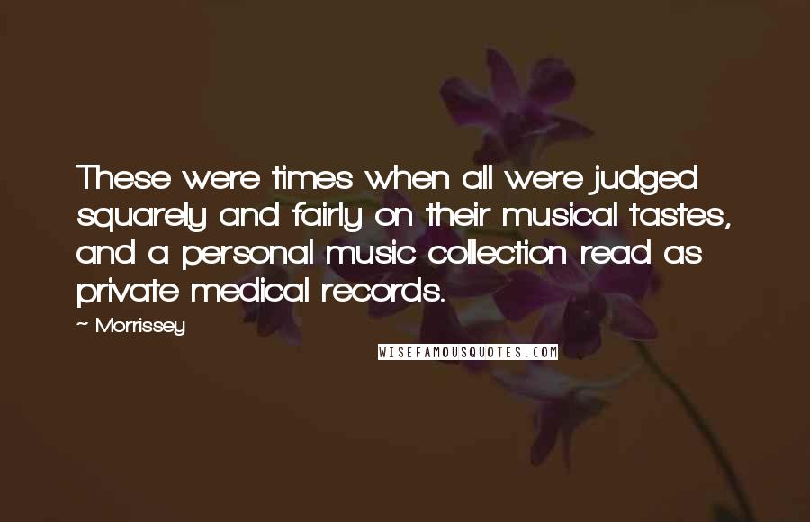 Morrissey Quotes: These were times when all were judged squarely and fairly on their musical tastes, and a personal music collection read as private medical records.