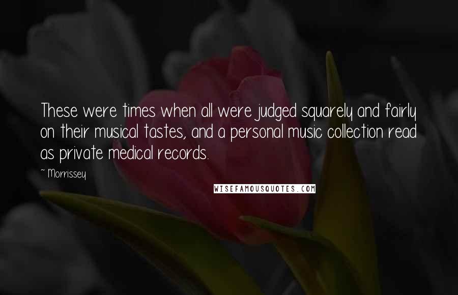 Morrissey Quotes: These were times when all were judged squarely and fairly on their musical tastes, and a personal music collection read as private medical records.