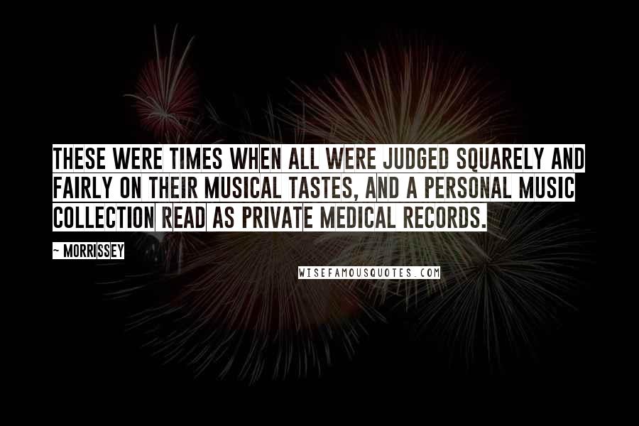 Morrissey Quotes: These were times when all were judged squarely and fairly on their musical tastes, and a personal music collection read as private medical records.