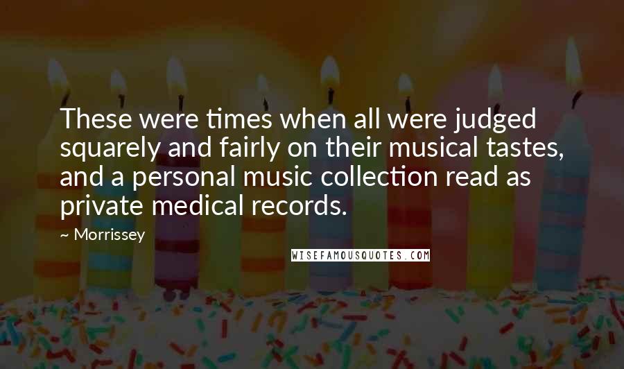 Morrissey Quotes: These were times when all were judged squarely and fairly on their musical tastes, and a personal music collection read as private medical records.
