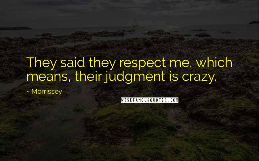 Morrissey Quotes: They said they respect me, which means, their judgment is crazy.