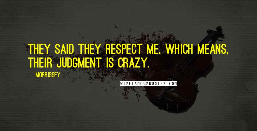Morrissey Quotes: They said they respect me, which means, their judgment is crazy.