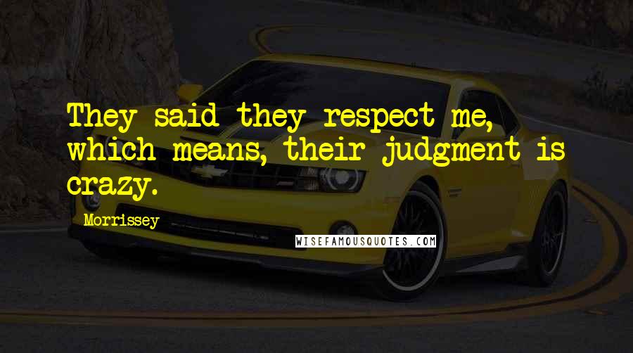 Morrissey Quotes: They said they respect me, which means, their judgment is crazy.