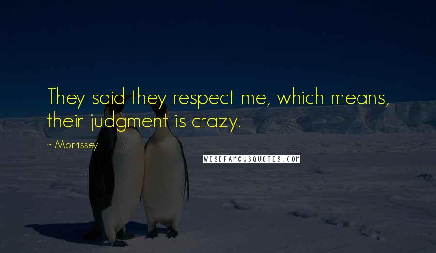 Morrissey Quotes: They said they respect me, which means, their judgment is crazy.