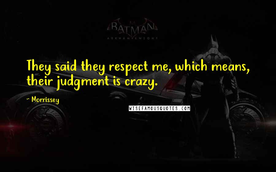 Morrissey Quotes: They said they respect me, which means, their judgment is crazy.