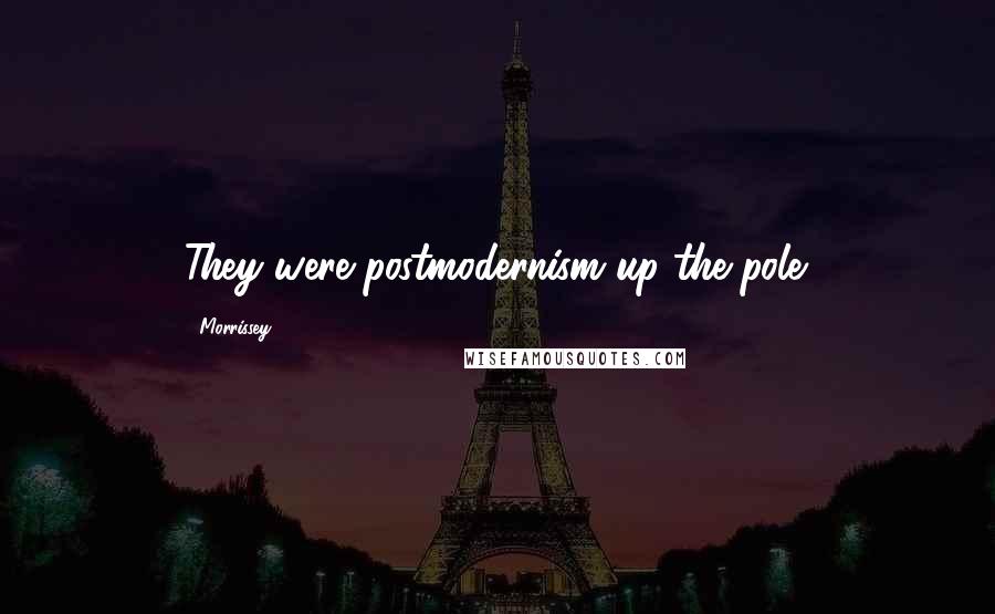 Morrissey Quotes: They were postmodernism up the pole.