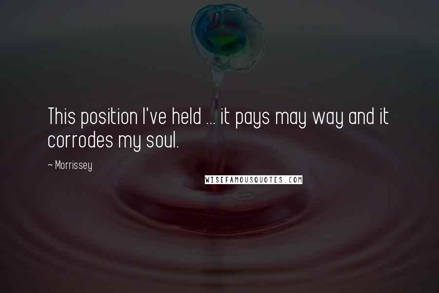 Morrissey Quotes: This position I've held ... it pays may way and it corrodes my soul.