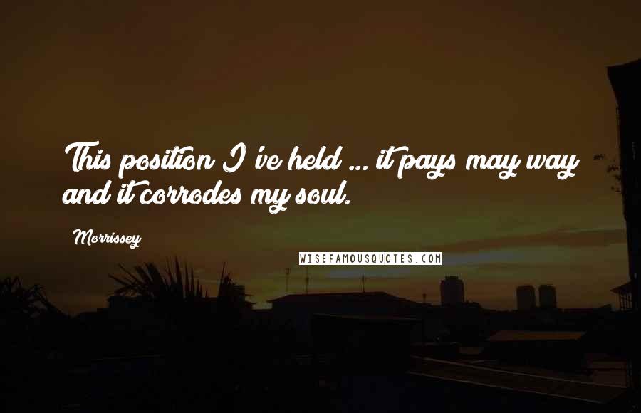 Morrissey Quotes: This position I've held ... it pays may way and it corrodes my soul.