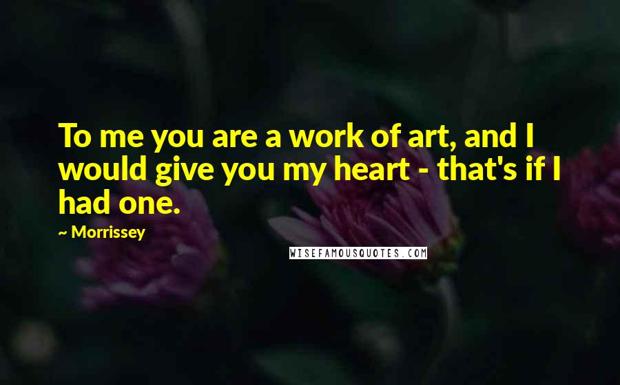 Morrissey Quotes: To me you are a work of art, and I would give you my heart - that's if I had one.