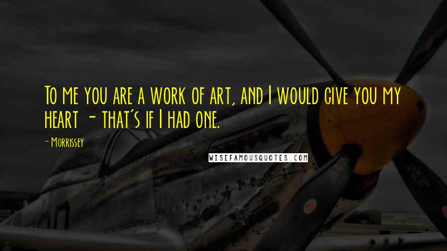 Morrissey Quotes: To me you are a work of art, and I would give you my heart - that's if I had one.