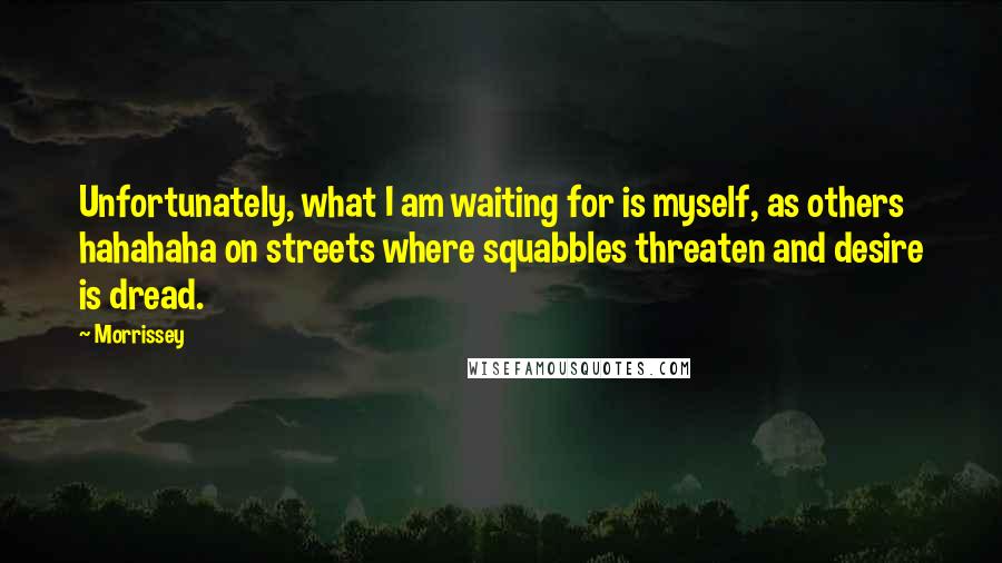 Morrissey Quotes: Unfortunately, what I am waiting for is myself, as others hahahaha on streets where squabbles threaten and desire is dread.
