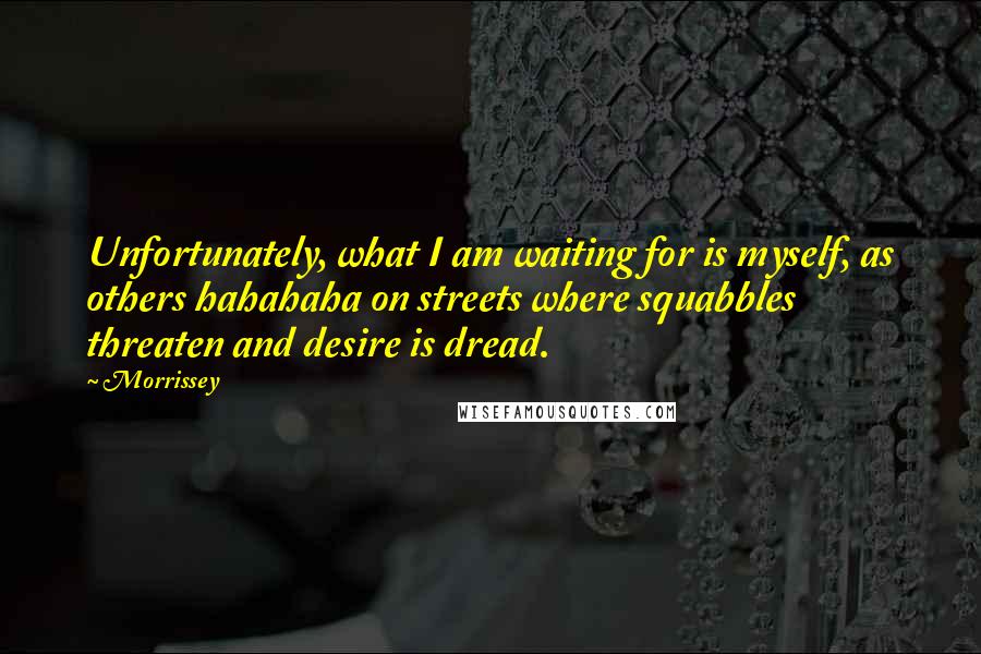 Morrissey Quotes: Unfortunately, what I am waiting for is myself, as others hahahaha on streets where squabbles threaten and desire is dread.