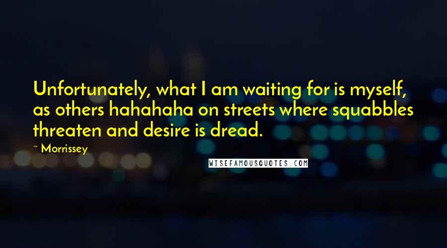 Morrissey Quotes: Unfortunately, what I am waiting for is myself, as others hahahaha on streets where squabbles threaten and desire is dread.