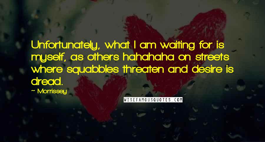 Morrissey Quotes: Unfortunately, what I am waiting for is myself, as others hahahaha on streets where squabbles threaten and desire is dread.