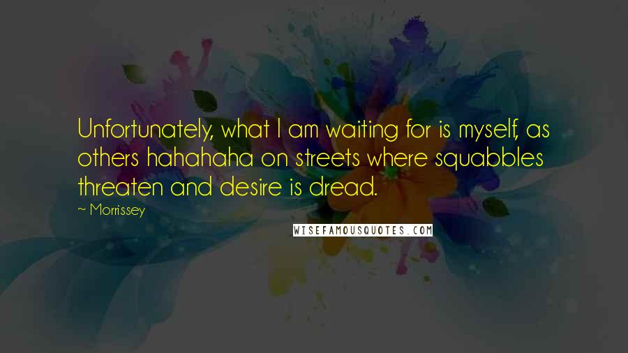 Morrissey Quotes: Unfortunately, what I am waiting for is myself, as others hahahaha on streets where squabbles threaten and desire is dread.