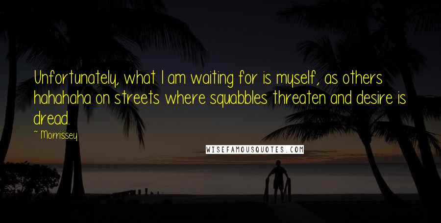 Morrissey Quotes: Unfortunately, what I am waiting for is myself, as others hahahaha on streets where squabbles threaten and desire is dread.