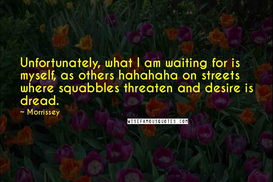 Morrissey Quotes: Unfortunately, what I am waiting for is myself, as others hahahaha on streets where squabbles threaten and desire is dread.