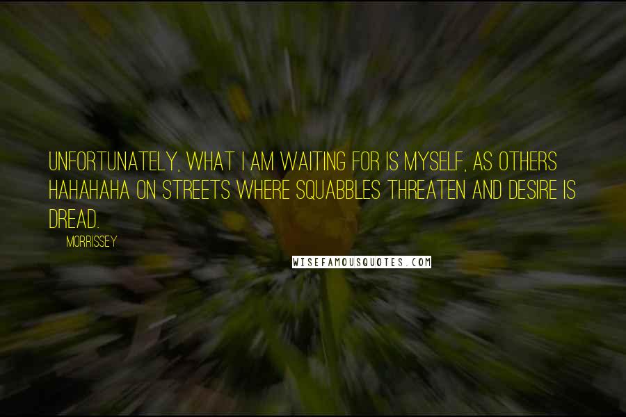 Morrissey Quotes: Unfortunately, what I am waiting for is myself, as others hahahaha on streets where squabbles threaten and desire is dread.