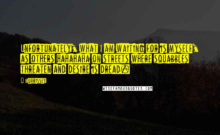 Morrissey Quotes: Unfortunately, what I am waiting for is myself, as others hahahaha on streets where squabbles threaten and desire is dread.