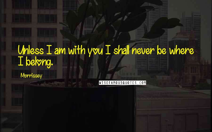 Morrissey Quotes: Unless I am with you I shall never be where I belong.