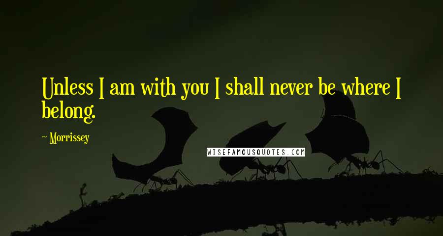 Morrissey Quotes: Unless I am with you I shall never be where I belong.