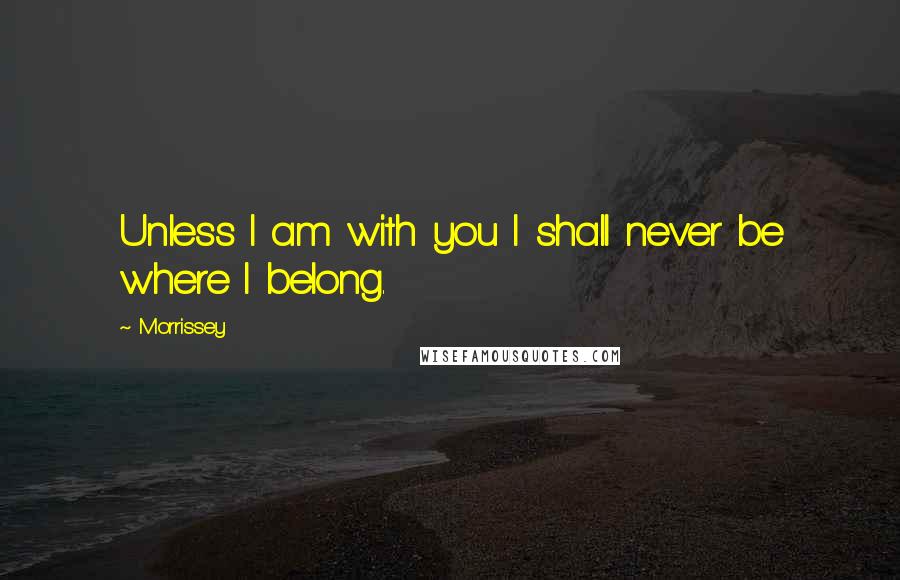 Morrissey Quotes: Unless I am with you I shall never be where I belong.