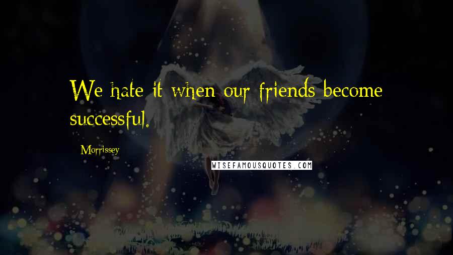 Morrissey Quotes: We hate it when our friends become successful.