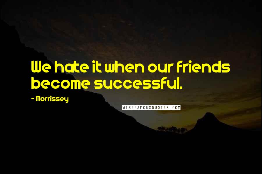Morrissey Quotes: We hate it when our friends become successful.
