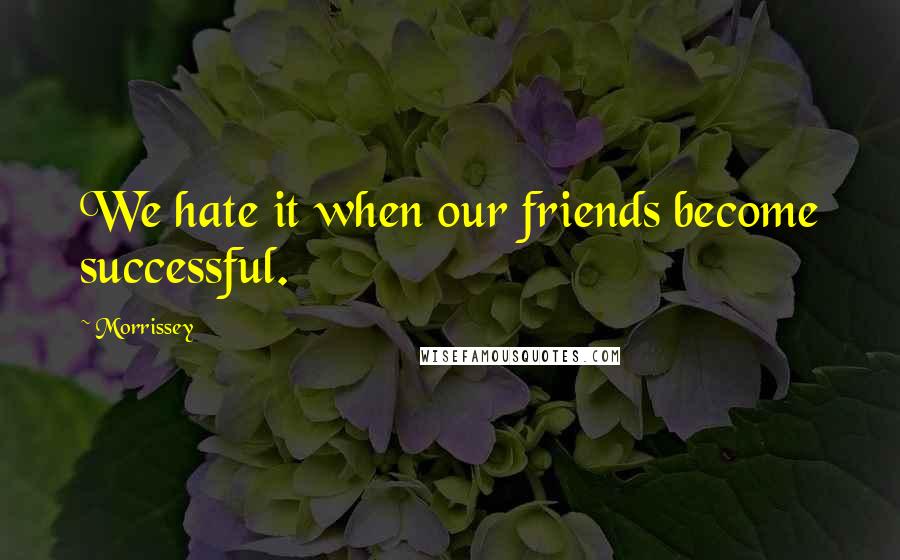 Morrissey Quotes: We hate it when our friends become successful.