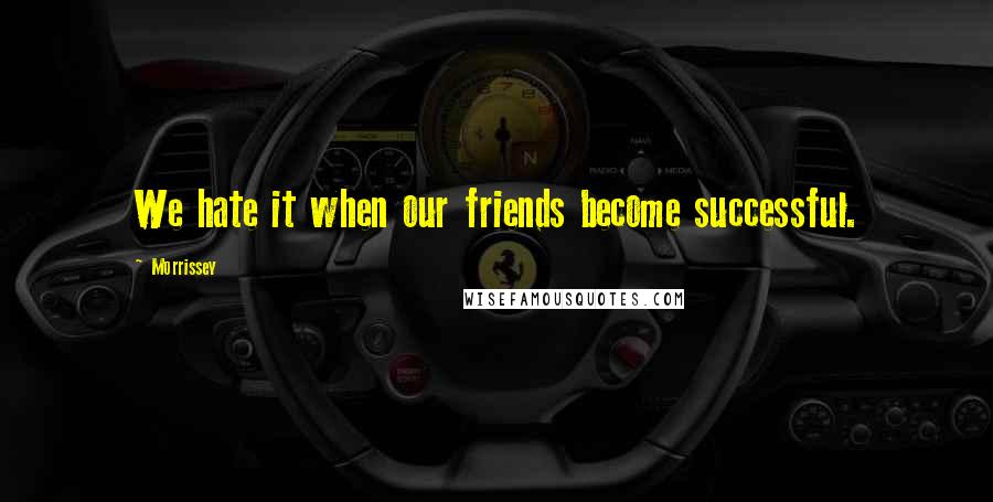 Morrissey Quotes: We hate it when our friends become successful.