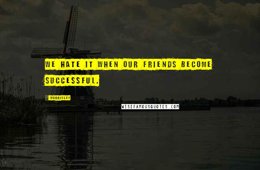 Morrissey Quotes: We hate it when our friends become successful.