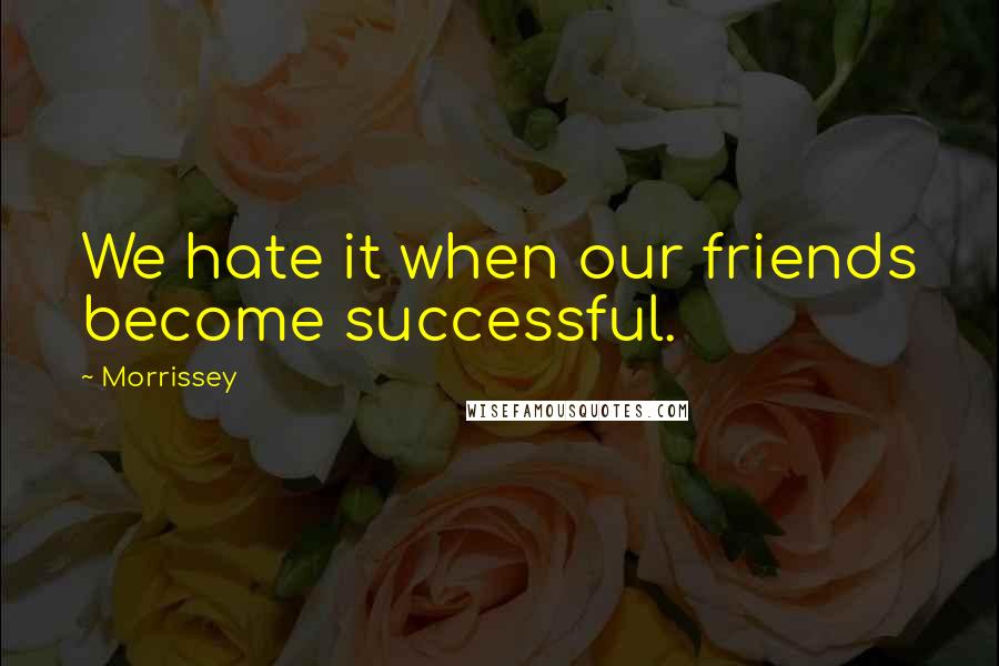 Morrissey Quotes: We hate it when our friends become successful.