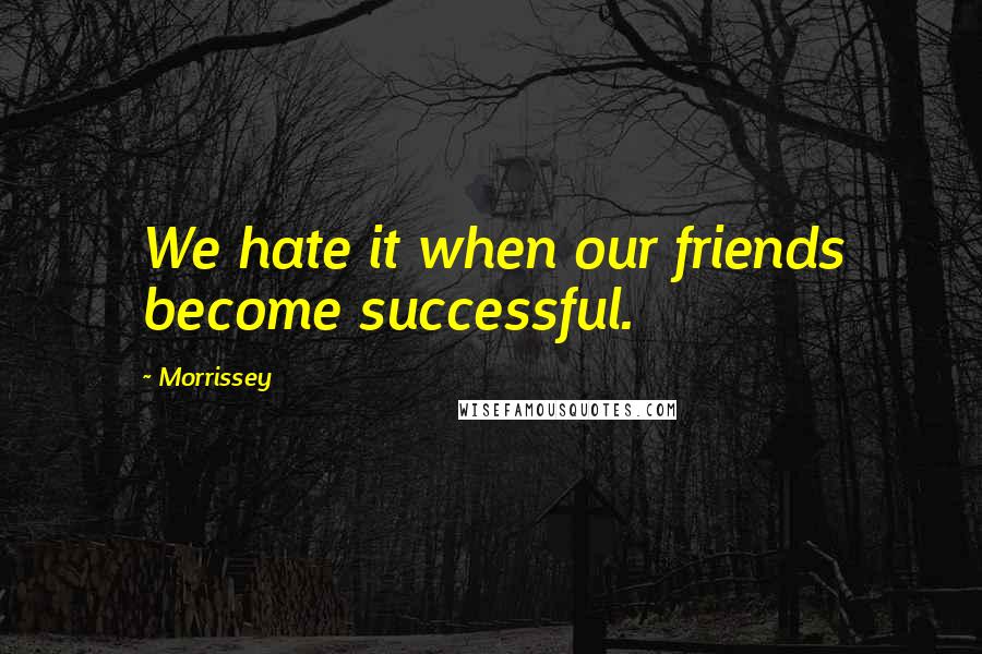 Morrissey Quotes: We hate it when our friends become successful.