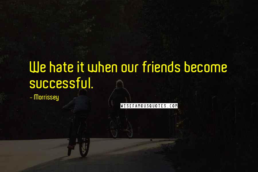 Morrissey Quotes: We hate it when our friends become successful.