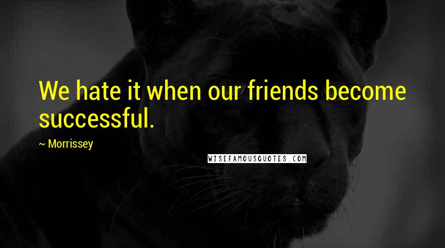 Morrissey Quotes: We hate it when our friends become successful.