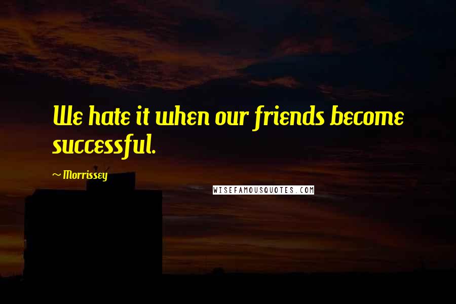 Morrissey Quotes: We hate it when our friends become successful.