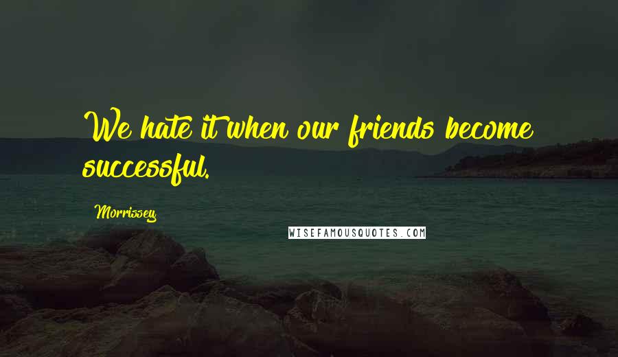 Morrissey Quotes: We hate it when our friends become successful.