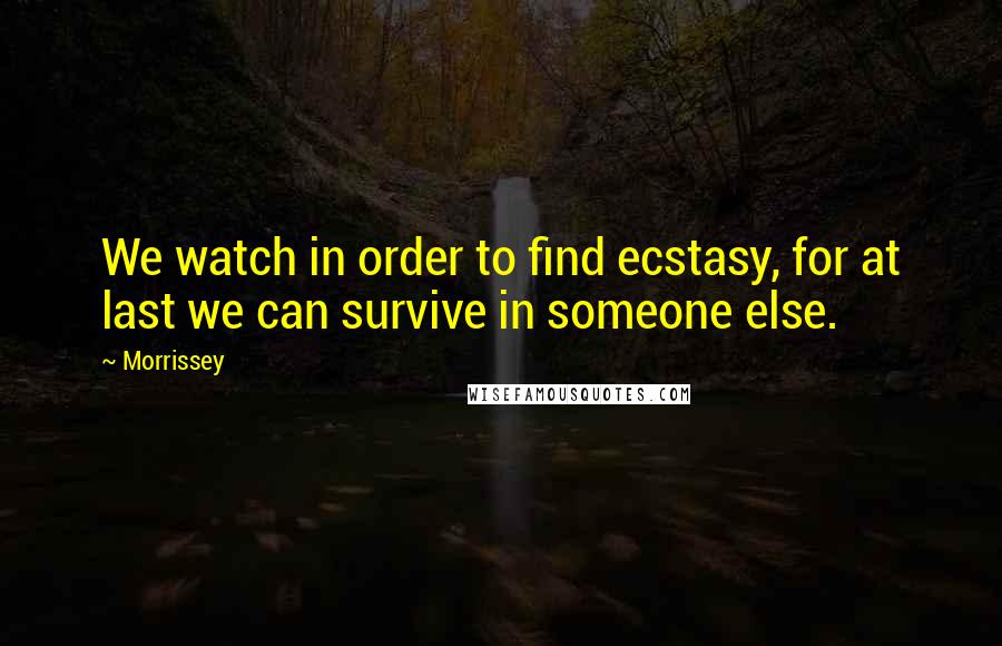 Morrissey Quotes: We watch in order to find ecstasy, for at last we can survive in someone else.