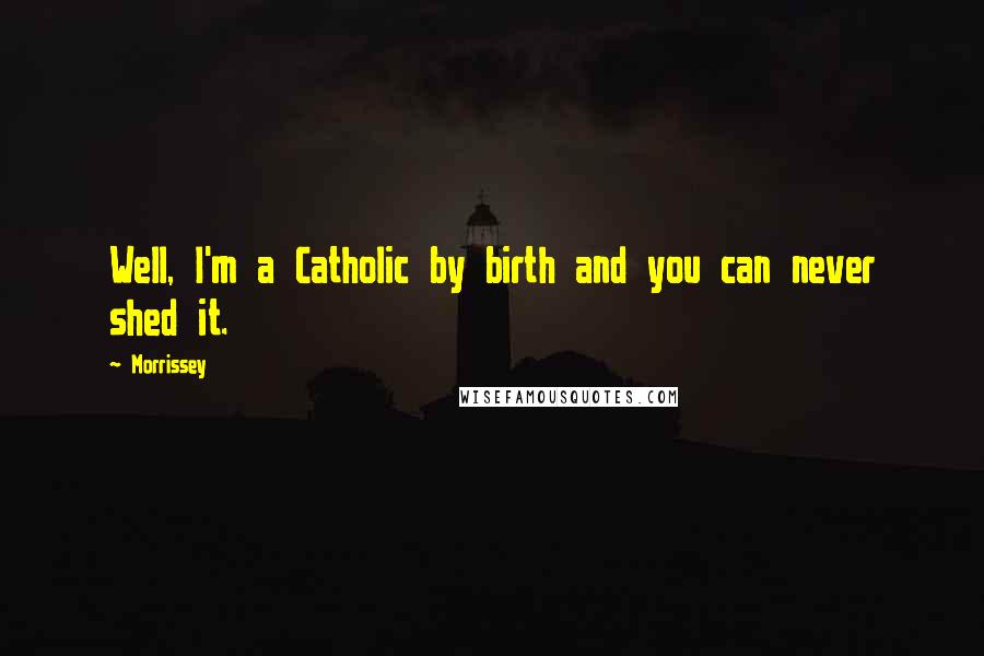 Morrissey Quotes: Well, I'm a Catholic by birth and you can never shed it.