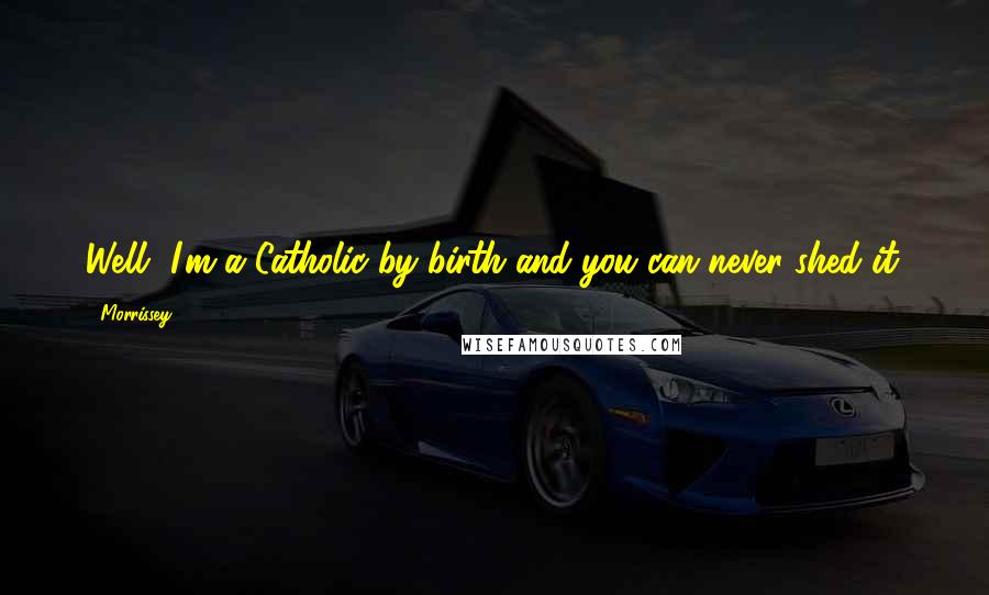 Morrissey Quotes: Well, I'm a Catholic by birth and you can never shed it.