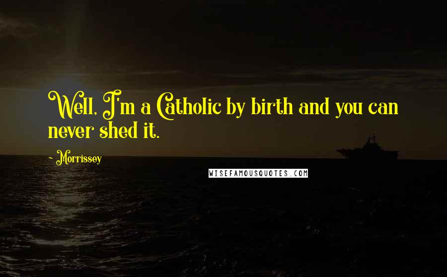 Morrissey Quotes: Well, I'm a Catholic by birth and you can never shed it.
