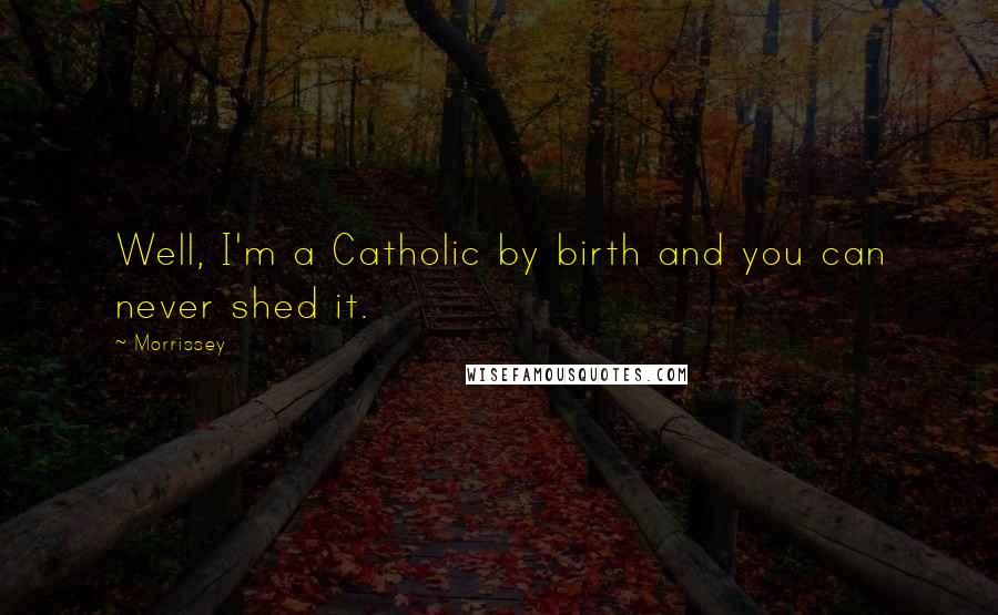 Morrissey Quotes: Well, I'm a Catholic by birth and you can never shed it.