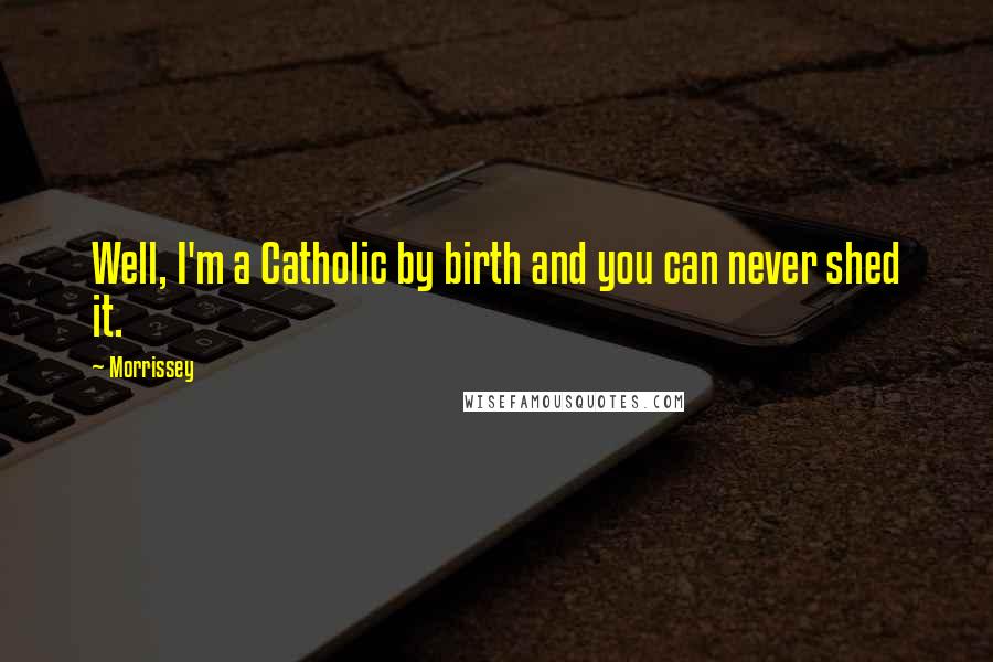 Morrissey Quotes: Well, I'm a Catholic by birth and you can never shed it.